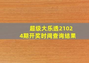 超级大乐透21024期开奖时间查询结果