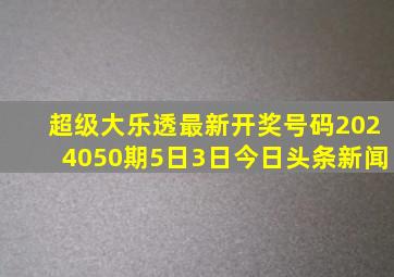 超级大乐透最新开奖号码2024050期5日3日今日头条新闻