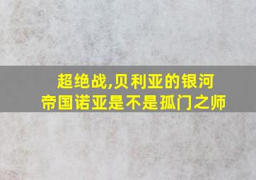 超绝战,贝利亚的银河帝国诺亚是不是孤门之师