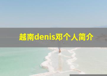 越南denis邓个人简介