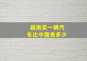 越南买一辆汽车比中国贵多少