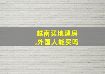 越南买地建房,外国人能买吗