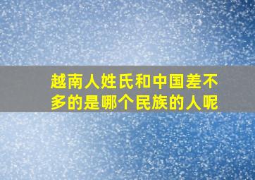 越南人姓氏和中国差不多的是哪个民族的人呢