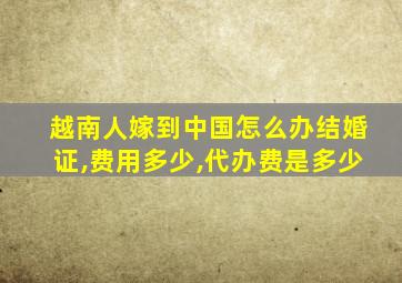 越南人嫁到中国怎么办结婚证,费用多少,代办费是多少