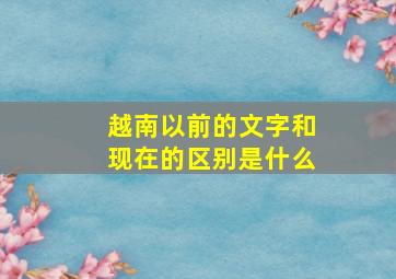 越南以前的文字和现在的区别是什么