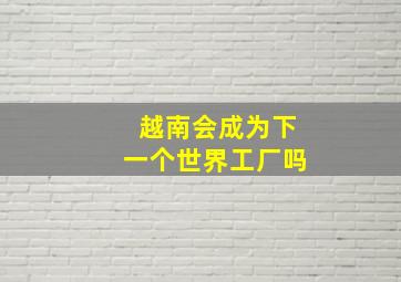 越南会成为下一个世界工厂吗