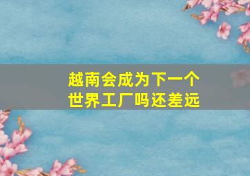 越南会成为下一个世界工厂吗还差远