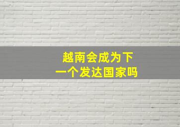 越南会成为下一个发达国家吗