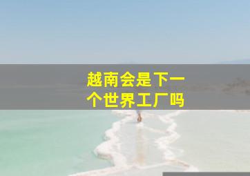 越南会是下一个世界工厂吗