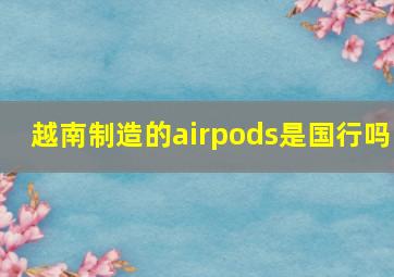 越南制造的airpods是国行吗