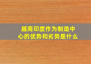 越南印度作为制造中心的优势和劣势是什么