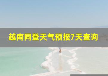 越南同登天气预报7天查询