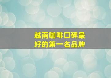 越南咖啡口碑最好的第一名品牌