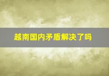 越南国内矛盾解决了吗