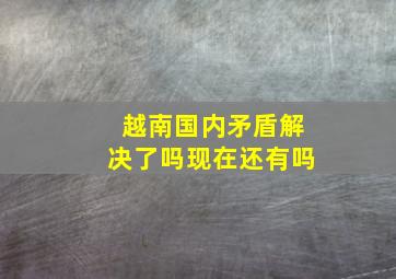 越南国内矛盾解决了吗现在还有吗