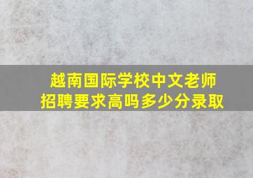 越南国际学校中文老师招聘要求高吗多少分录取