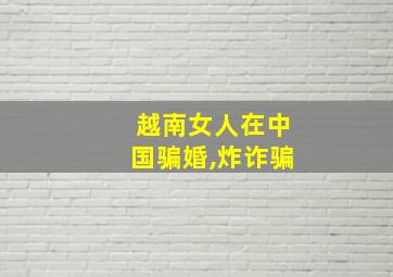 越南女人在中国骗婚,炸诈骗