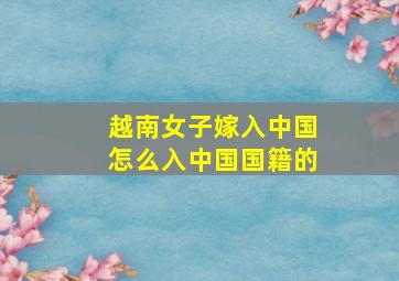 越南女子嫁入中国怎么入中国国籍的