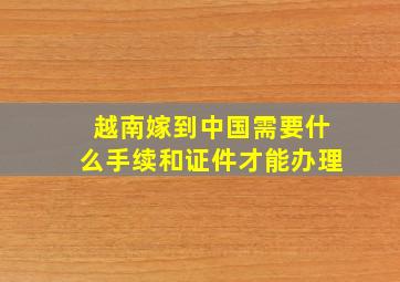 越南嫁到中国需要什么手续和证件才能办理