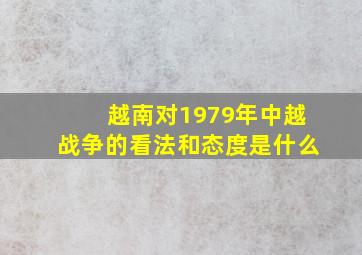 越南对1979年中越战争的看法和态度是什么