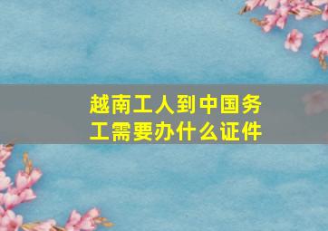 越南工人到中国务工需要办什么证件