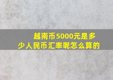 越南币5000元是多少人民币汇率呢怎么算的