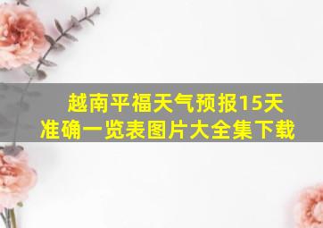 越南平福天气预报15天准确一览表图片大全集下载