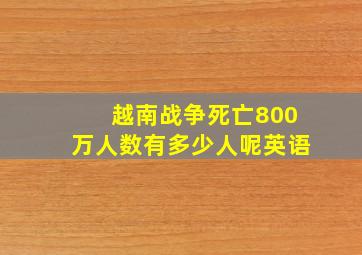 越南战争死亡800万人数有多少人呢英语