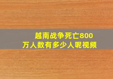 越南战争死亡800万人数有多少人呢视频