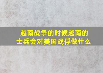 越南战争的时候越南的士兵会对美国战俘做什么