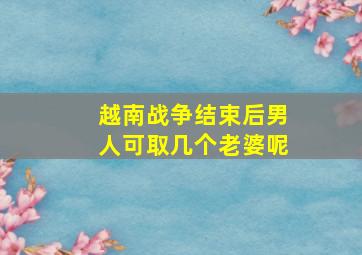 越南战争结束后男人可取几个老婆呢