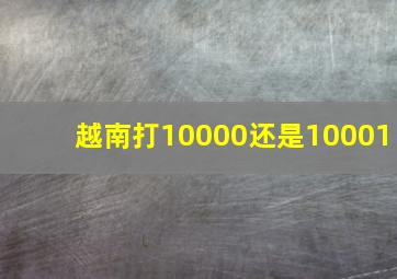 越南打10000还是10001