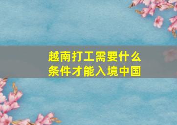 越南打工需要什么条件才能入境中国