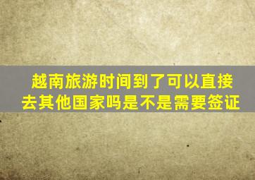 越南旅游时间到了可以直接去其他国家吗是不是需要签证