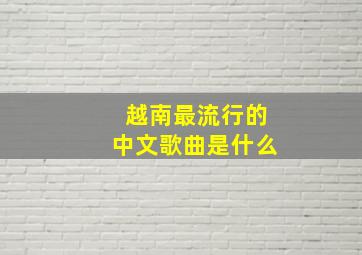 越南最流行的中文歌曲是什么