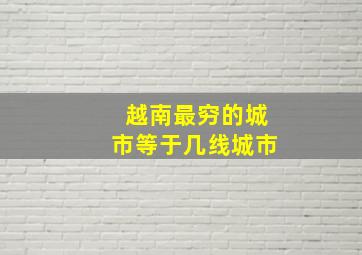 越南最穷的城市等于几线城市