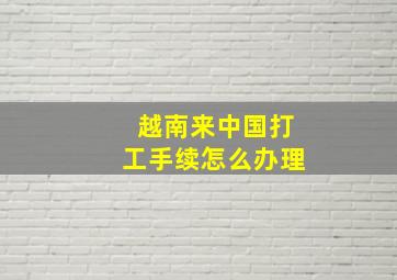 越南来中国打工手续怎么办理