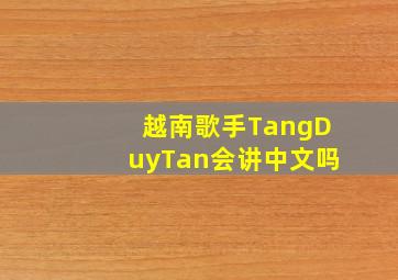 越南歌手TangDuyTan会讲中文吗