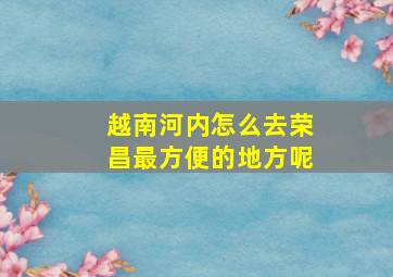 越南河内怎么去荣昌最方便的地方呢