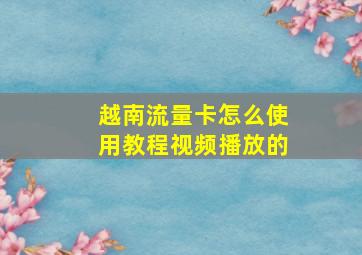 越南流量卡怎么使用教程视频播放的