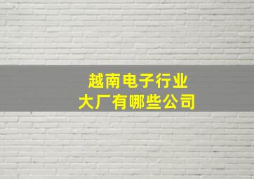 越南电子行业大厂有哪些公司