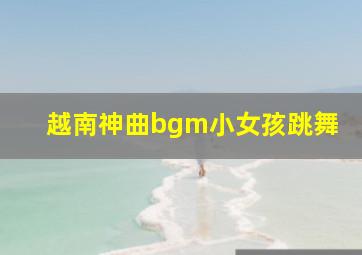 越南神曲bgm小女孩跳舞