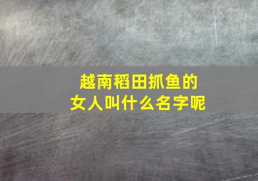 越南稻田抓鱼的女人叫什么名字呢