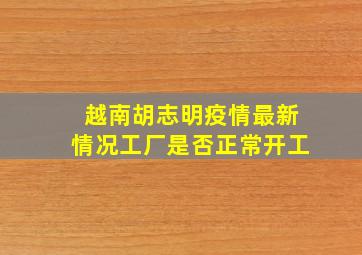 越南胡志明疫情最新情况工厂是否正常开工