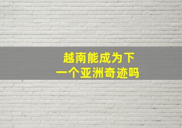 越南能成为下一个亚洲奇迹吗