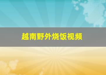 越南野外烧饭视频