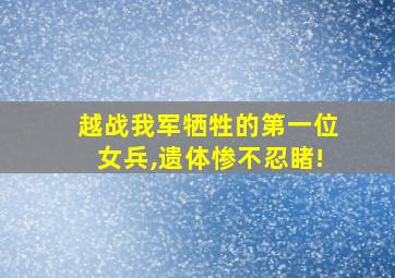 越战我军牺牲的第一位女兵,遗体惨不忍睹!