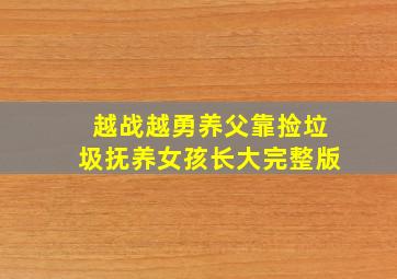 越战越勇养父靠捡垃圾抚养女孩长大完整版