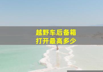 越野车后备箱打开最高多少