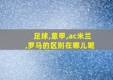 足球,意甲,ac米兰,罗马的区别在哪儿呢